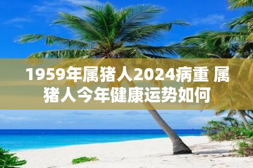 1959年属猪人2025病重 属猪人今年健康运势如何