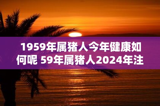 1959年属猪人今年健康如何呢 59年属猪人2025年注意事项