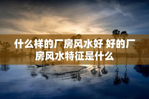 什么样的厂房风水好 好的厂房风水特征是什么