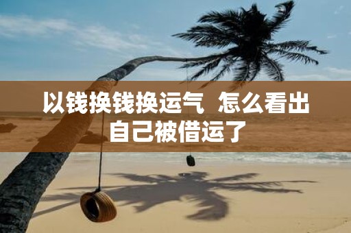以钱换钱换运气 怎么看出自己被借运了