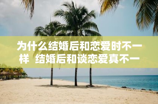 为什么结婚后和恋爱时不一样 结婚后和谈恋爱真不一样