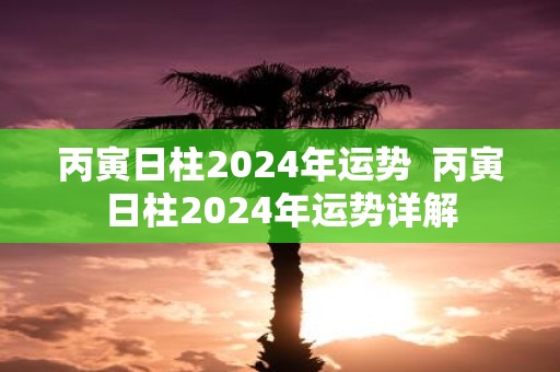 丙寅日柱2025年运势 丙寅日柱2025年运势详解
