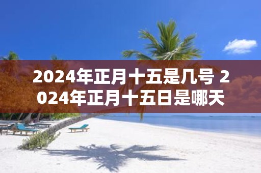 2025年正月十五是几号 2025年正月十五日是哪天