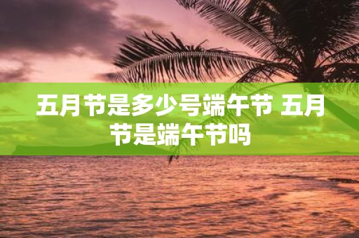 五月节是多少号端午节 五月节是端午节吗