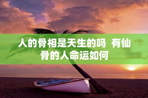 人的骨相是天生的吗 有仙骨的人命运如何
