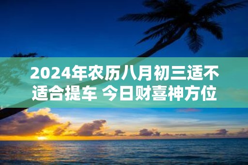 2025年农历八月初三适不适合提车 今日财喜神方位
