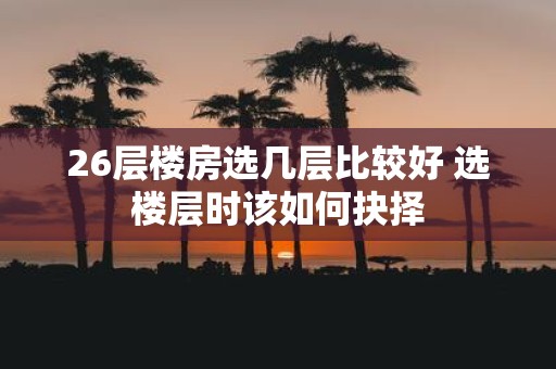 26层楼房选几层比较好 选楼层时该如何抉择