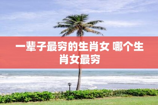 一辈子最穷的生肖女 哪个生肖女最穷