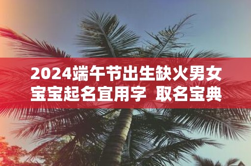 2025端午节出生缺火男女宝宝起名宜用字 取名宝典