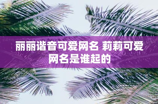 丽丽谐音可爱网名 莉莉可爱网名是谁起的
