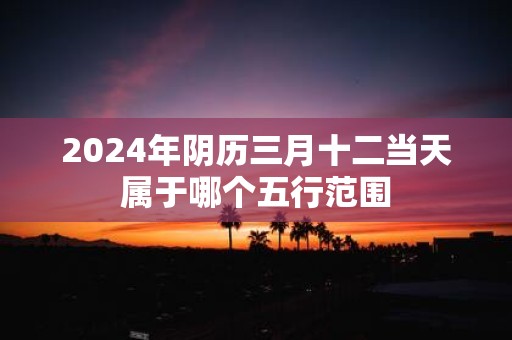 2025年阴历三月十二当天属于哪个五行范围
