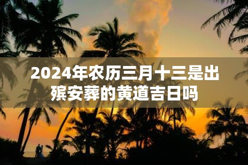 2025年农历三月十三是出殡安葬的黄道吉日吗