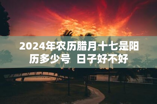 2025年农历腊月十七是阳历多少号 日子好不好