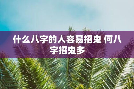 什么八字的人容易招鬼 何八字招鬼多