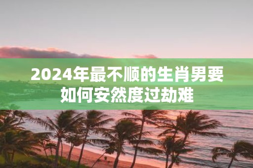 2025年最不顺的生肖男要如何安然度过劫难