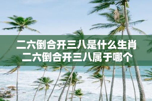 二六倒合开三八是什么生肖 二六倒合开三八属于哪个生肖