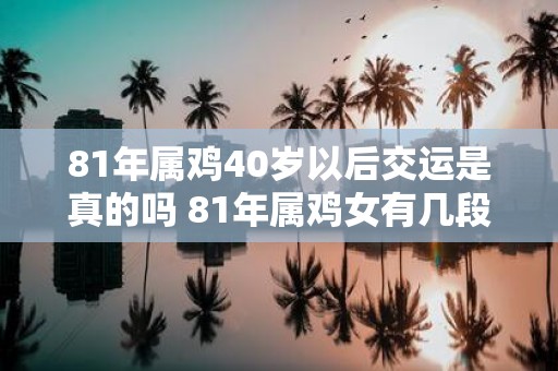81年属鸡40岁以后交运是真的吗 81年属鸡女有几段婚姻