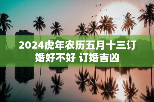 2025虎年农历五月十三订婚好不好 订婚吉凶