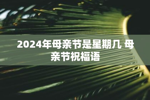 2025年母亲节是星期几 母亲节祝福语