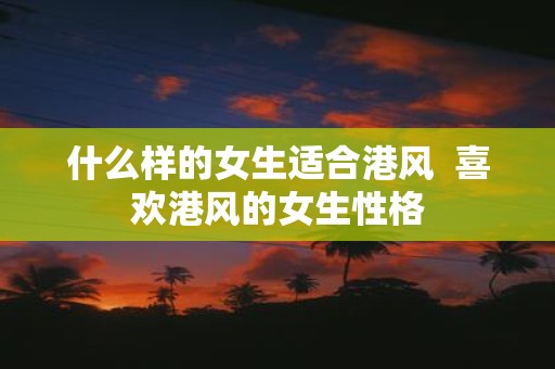 什么样的女生适合港风 喜欢港风的女生性格