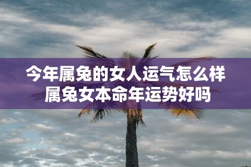 今年属兔的女人运气怎么样 属兔女本命年运势好吗