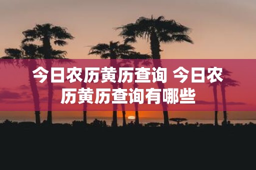 今日农历黄历查询 今日农历黄历查询有哪些
