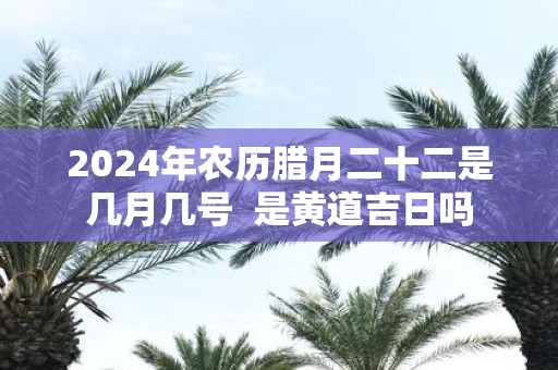 2025年农历腊月二十二是几月几号 是黄道吉日吗