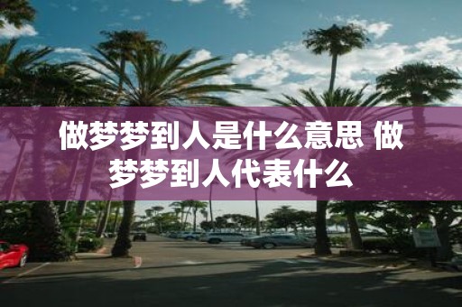 做梦梦到人是什么意思 做梦梦到人代表什么