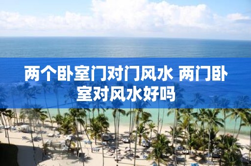 两个卧室门对门风水 两门卧室对风水好吗