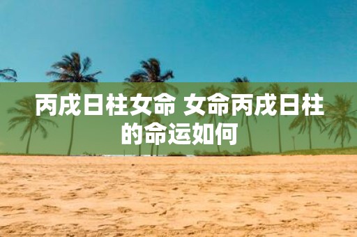 丙戌日柱女命 女命丙戌日柱的命运如何
