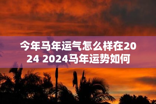 今年马年运气怎么样在2025 2025马年运势如何