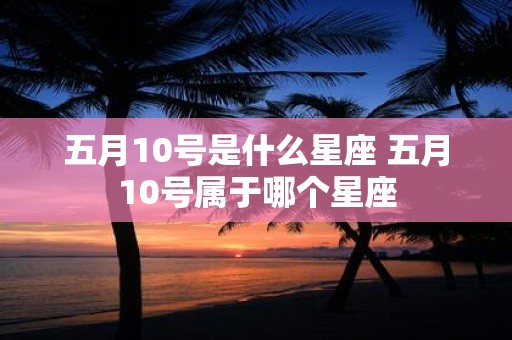 五月10号是什么星座 五月10号属于哪个星座