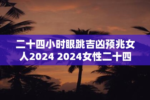 二十四小时眼跳吉凶预兆女人2025 2025女性二十四小时眼跳吉凶