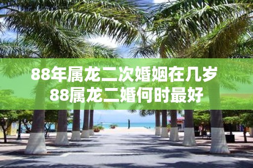 88年属龙二次婚姻在几岁 88属龙二婚何时最好