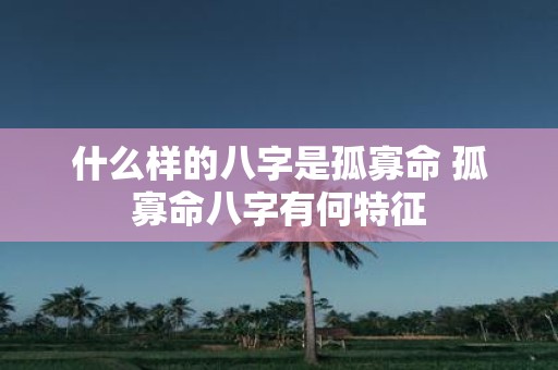 什么样的八字是孤寡命 孤寡命八字有何特征