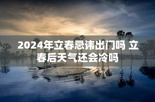 2025年立春忌讳出门吗 立春后天气还会冷吗