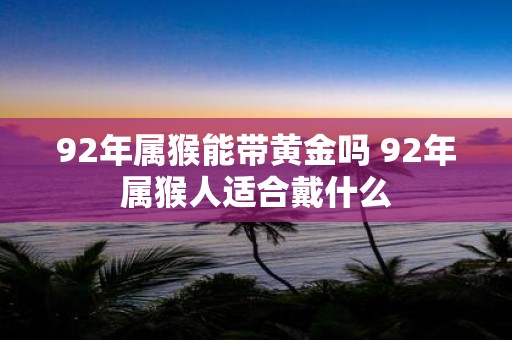 92年属猴能带黄金吗 92年属猴人适合戴什么