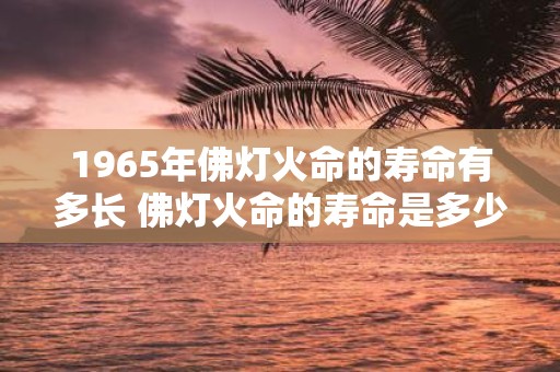 1965年佛灯火命的寿命有多长 佛灯火命的寿命是多少