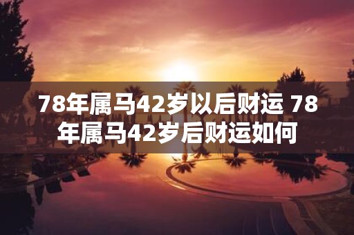 78年属马42岁以后财运 78年属马42岁后财运如何