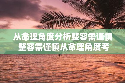 从命理角度分析整容需谨慎 整容需谨慎从命理角度考虑吗