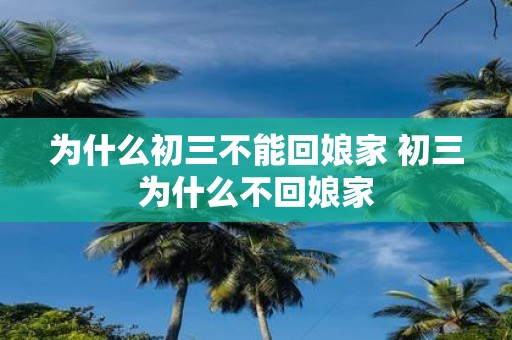 为什么初三不能回娘家 初三为什么不回娘家