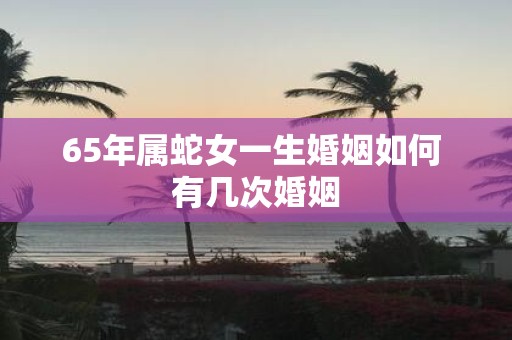 65年属蛇女一生婚姻如何 有几次婚姻