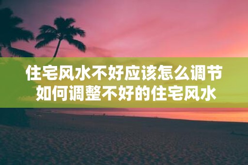 住宅风水不好应该怎么调节 如何调整不好的住宅风水
