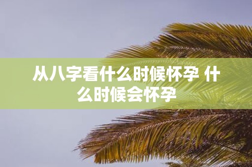 从八字看什么时候怀孕 什么时候会怀孕
