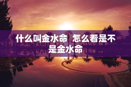 什么叫金水命 怎么看是不是金水命