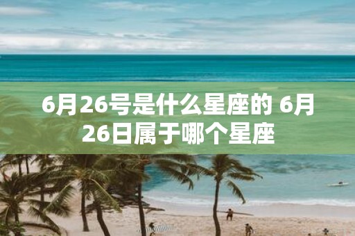 6月26号是什么星座的 6月26日属于哪个星座