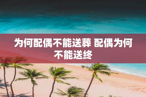 为何配偶不能送葬 配偶为何不能送终