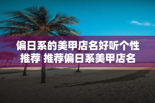 偏日系的美甲店名好听个性推荐 推荐偏日系美甲店名