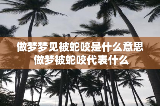 做梦梦见被蛇咬是什么意思 做梦被蛇咬代表什么