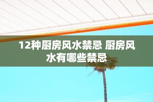 12种厨房风水禁忌 厨房风水有哪些禁忌